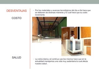DESVENTAJAS
COSTO
SALUD
•  Por los materiales y avances tecnológicos del día a día hace que
se elaboren de diversas maneras y lo cual hace que su costo
incremente.
•  La rutina diaria y el continuo uso los mismos hace que en la
actualidad manejemos una vida muy sedentaria lo cual afecta
nuestra salud .
 