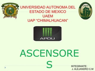 INTEGRANTE:
J. ALEJANDRO C.M
UNIVERSIDAD AUTONOMA DEL
ESTADO DE MEXICO
UAEM
UAP “CHIMALHUACAN”
ASCENSORE
S
 