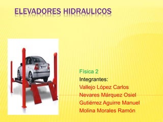 ELEVADORES HIDRAULICOS
Física 2
Integrantes:
Vallejo López Carlos
Nevares Márquez Osiel
Gutiérrez Aguirre Manuel
Molina Morales Ramón
 