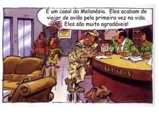 É um casal da Melanésia.  Eles acabam de viajar de avião pela primeira vez na vida. Eles são muito agradáveis! 