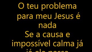 O teu problema
para meu Jesus é
nada
Se a causa e
impossível calma já
 