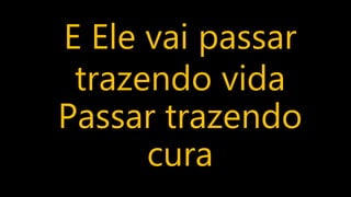E Ele vai passar
trazendo vida
Passar trazendo
cura
 