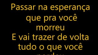 Passar na esperança
que pra você
morreu
E vai trazer de volta
tudo o que você
 