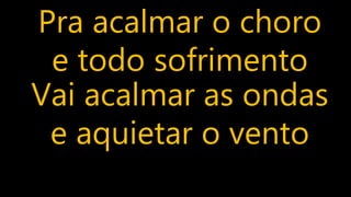Pra acalmar o choro
e todo sofrimento
Vai acalmar as ondas
e aquietar o vento
 