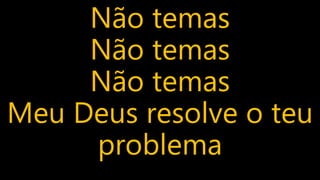 Não temas
Não temas
Não temas
Meu Deus resolve o teu
problema
 