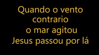 Quando o vento
contrario
o mar agitou
Jesus passou por lá
 