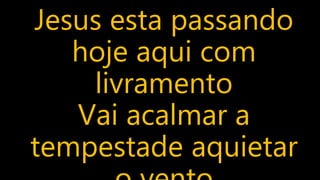 Jesus esta passando
hoje aqui com
livramento
Vai acalmar a
tempestade aquietar
 