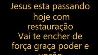Jesus esta passando
hoje com
restauração
Vai te encher de
força graça poder e
 