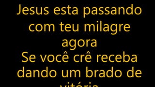 Jesus esta passando
com teu milagre
agora
Se você crê receba
dando um brado de
 