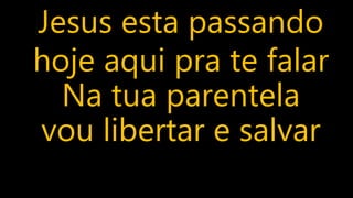Jesus esta passando
hoje aqui pra te falar
Na tua parentela
vou libertar e salvar
 
