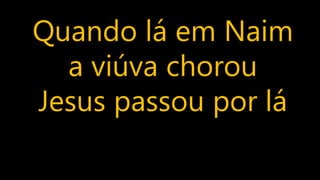 Quando lá em Naim
a viúva chorou
Jesus passou por lá
 