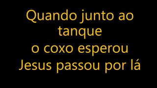 Quando junto ao
tanque
o coxo esperou
Jesus passou por lá
 