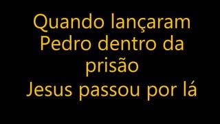 Quando lançaram
Pedro dentro da
prisão
Jesus passou por lá
 
