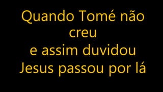 Quando Tomé não
creu
e assim duvidou
Jesus passou por lá
 