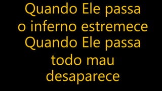 Quando Ele passa
o inferno estremece
Quando Ele passa
todo mau
desaparece
 