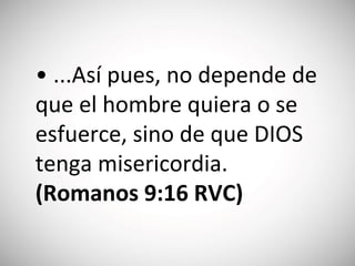 • ...Así pues, no depende de
que el hombre quiera o se
esfuerce, sino de que DIOS
tenga misericordia.
(‭Ro‬mano‬s‬ 9‬:‭16‬ RVC)
 