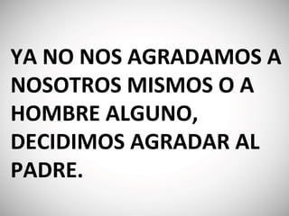 YA NO NOS AGRADAMOS A
NOSOTROS MISMOS O A
HOMBRE ALGUNO,
DECIDIMOS AGRADAR AL
PADRE.
 