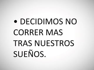 • DECIDIMOS NO
CORRER MAS
TRAS NUESTROS
SUEÑOS.
 