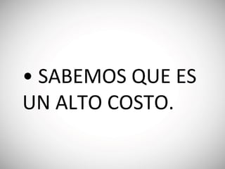 • SABEMOS QUE ES
UN ALTO COSTO.
 