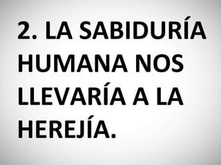 2. LA SABIDURÍA
HUMANA NOS
LLEVARÍA A LA
HEREJÍA.
 