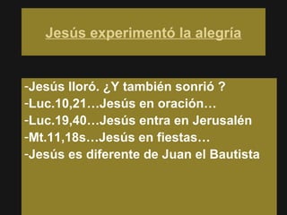 Jesús experimentó la alegría
-Jesús lloró. ¿Y también sonrió ?
-Luc.10,21…Jesús en oración…
-Luc.19,40…Jesús entra en Jeru...