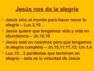 Jesús nos da la alegría
• Jesús vino al mundo para hacer nacer la
alegría – Luc.2,10…
• Jesús quiere que tengamos vida y v...