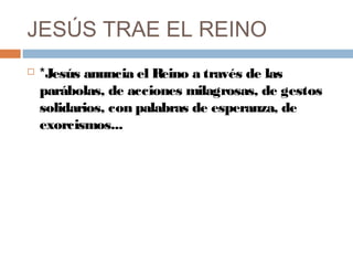JESÚS TRAE EL REINO
 *Jesús anuncia el Reino a través de las
parábolas, de acciones milagrosas, de gestos
solidarios, con palabras de esperanza, de
exorcismos...
 