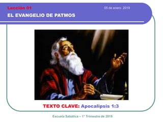 05 de enero 2019
EL EVANGELIO DE PATMOS
TEXTO CLAVE: Apocalipsis 1:3
Escuela Sabática – 1° Trimestre de 2019
Lección 01
 