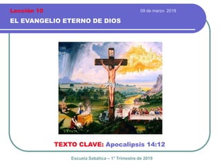 09 de marzo 2019
EL EVANGELIO ETERNO DE DIOS
TEXTO CLAVE: Apocalipsis 14:12
Escuela Sabática – 1° Trimestre de 2019
Lección 10
 