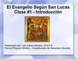 El Evangelio Según San Lucas Clase #1 - Introducción Presentado por Juan Carlos Moreno, M.A.P.S Para el Proyecto Bíblico – Arquidiocesis de Galveston-Houston 