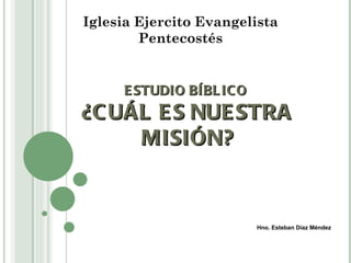Iglesia Ejercito Evangelista
        Pentecostés


     E STUDIO BÍBL IC O
¿C UÁL E S NUE STRA
     MISIÓN?


                          Hno. Esteban Díaz Méndez
 