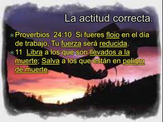 Proverbios 24:10 Si fueres flojo en el día
de trabajo, Tu fuerza será reducida.
11 Libra a los que son llevados a la
muerte; Salva a los que están en peligro
de muerte.
 