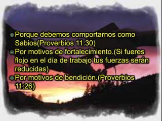 Porque debemos comportarnos como
Sabios(Proverbios 11:30)
Por motivos de fortalecimiento.(Si fueres
flojo en el día de trabajo tus fuerzas serán
reducidas)
Por motivos de bendición.(Proverbios
11:26)
 