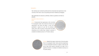 16
Agregados:
Areia: Componente das argamassas e dos concretos.
É um agregado miúdo. São materiais minerais que se
apresentam sob forma de grãos. A areia de boa
qualidade é aquela em que não há presença de
raízes, barro, óleo ou graxa e outros tipos de sujeira.
Classificam-se em areias finas, médias e grossas. A
unidade de medida da areia é o m³ (metro cúbico).
São classificados em naturais ou artificiais, miúdos ou graúdos e em leves ou
pesados.
São materiais que constituem grande parte da composição das argamassas e dos
concertos. Têm menor custo e sua presença dá maior resistência ao desgaste.
Arenoso:Material de origem mineral sob a forma de grãos
finos. É um agregado miúdo. Fazem parte das argamassas
e na sua composição encontra-se a argila, um tipo de solo
que da liga (cola) quando misturado com água. Tem a
aparência de barro. A unidade de medida do arenoso é o
m³ (metro cúbico).
Exemplos: Areia, Arenoso e
Brita.
 