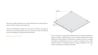 28
Curso de
Pedreiro
Para iniciar a locação é necessário que o terreno esteja limpo sem a presença de lixo,
raízes ou entulhos, materiais de construção, etc.
Fixa-se uma linha nas estacas desse alinhamento (que é o primeiro levantado em
campo) e se obtém o alinhamento fixo. Loca-se o segundo alinhamento do terreno
(alinhamento móvel) utilizando o procedimento do esquadro: amarra-se um pedaço
de barbante no alinhamento fixo a 60 cm a partir do cruzamento com o móvel,
amarra-se também no alinhamento móvel um pedaço de barbante a 80 cm do
mesmo modo (a partir do cruzamento das linhas).
Devem ser identificadas as estacas ou outro marcos do terreno, que sejam até
mesmo de uma construção vizinha, uma rua, etc. para que se tenha uma referência
do lote e se estabeleça um alinhamento (lado do terreno).
Referência do lote no Terreno
 