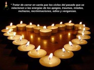 *   Tratar de cerrar en santa paz los ciclos del pasado que se relacionen a las energías de los apegos, traumas, miedos, rechazos, recriminaciones, odios y venganzas. 
