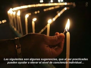 Las siguientes son algunas sugerencias, que al ser practicadas pueden ayudar a elevar el nivel de conciencia individual… 