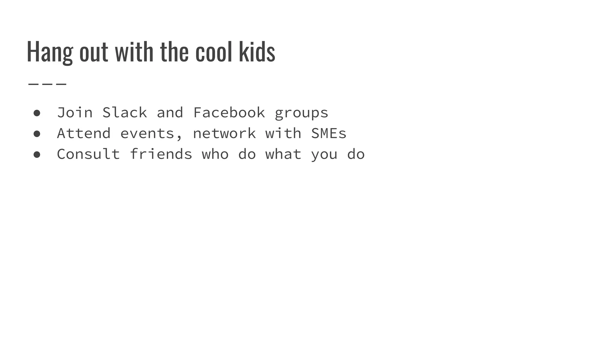 Hang out with the cool kids
● Join Slack and Facebook groups
● Attend events, network with SMEs
● Consult friends who do what you do
 