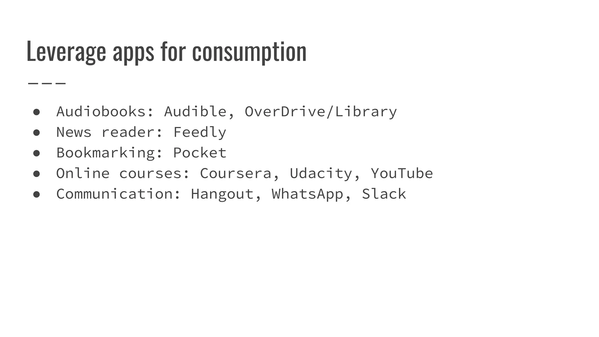 Leverage apps for consumption
● Audiobooks: Audible, OverDrive/Library
● News reader: Feedly
● Bookmarking: Pocket
● Online courses: Coursera, Udacity, YouTube
● Communication: Hangout, WhatsApp, Slack
 
