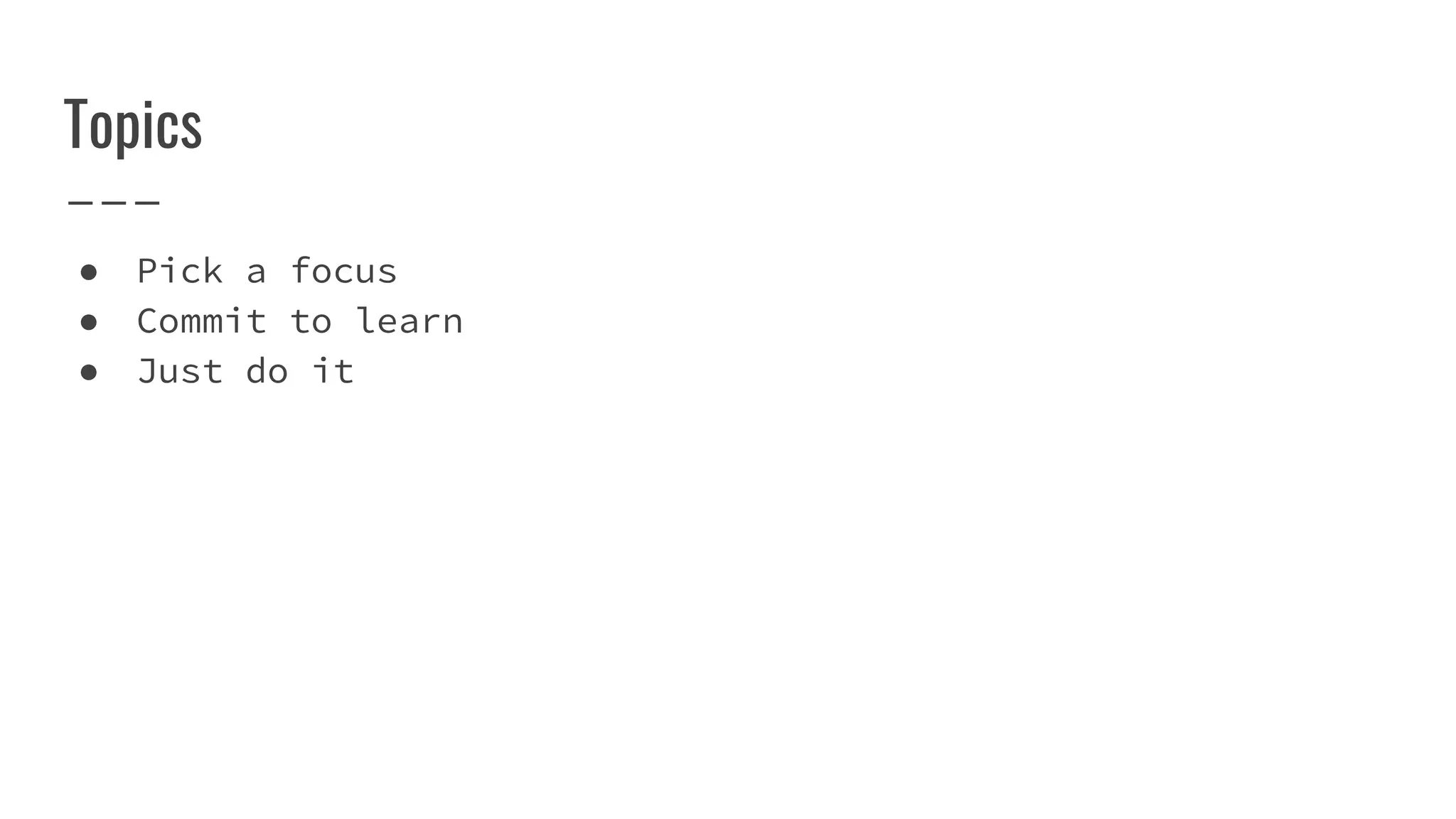 Topics
● Pick a focus
● Commit to learn
● Just do it
 