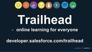 Trailhead
- online learning for everyone
developer.salesforce.com/trailhead
 