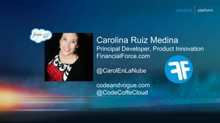 Carolina Ruiz Medina
Principal Developer, Product Innovation
FinancialForce.com
@CarolEnLaNube
codeandvogue.com
@CodeCoffeCloud
 