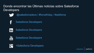 Donde encontrar las Últimas noticias sobre Salesforce
Developers
Salesforce Developers
+Salesforce Developers
Salesforce Developers
Salesforce Developers
@salesforcedevs / #forcefriday / #askforce
 
