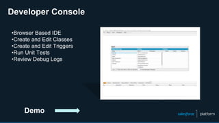 •Browser Based IDE
•Create and Edit Classes
•Create and Edit Triggers
•Run Unit Tests
•Review Debug Logs
Developer Console
Demo
 