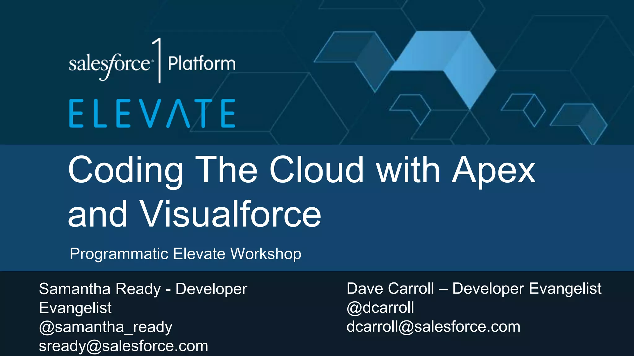 Coding The Cloud with Apex
and Visualforce
Programmatic Elevate Workshop
Samantha Ready - Developer
Evangelist
@samantha_ready
sready@salesforce.com
Dave Carroll – Developer Evangelist
@dcarroll
dcarroll@salesforce.com
 