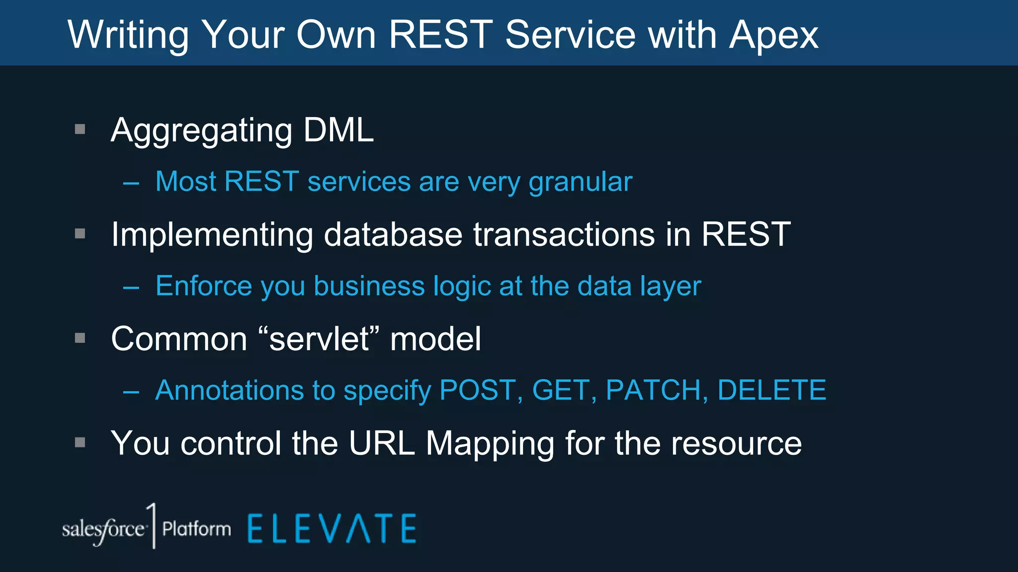 Writing Your Own REST Service with Apex
 Aggregating DML
– Most REST services are very granular
 Implementing database transactions in REST
– Enforce you business logic at the data layer
 Common “servlet” model
– Annotations to specify POST, GET, PATCH, DELETE
 You control the URL Mapping for the resource
 