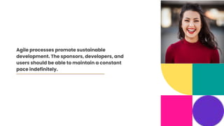 Agile processes promote sustainable
development. The sponsors, developers, and
users should be able to maintain a constant
pace indefinitely.
 
