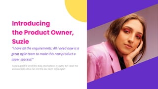 Introducing
the Product Owner,
Suzie
"I have all the requirements. All I need now is a
great agile team to make this new product a
super success!"
150++ 200+
Suzie is great at what she does. She believes in agility BUT, does the
process really allow her and the dev team to be agile?
 