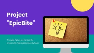 Project
"EpicBite"
The Agile Alphas are handed the
project with high expectations by Suzie.
 