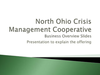 North Ohio Crisis Management CooperativeBusiness Overview Slides Presentation to explain the offering 